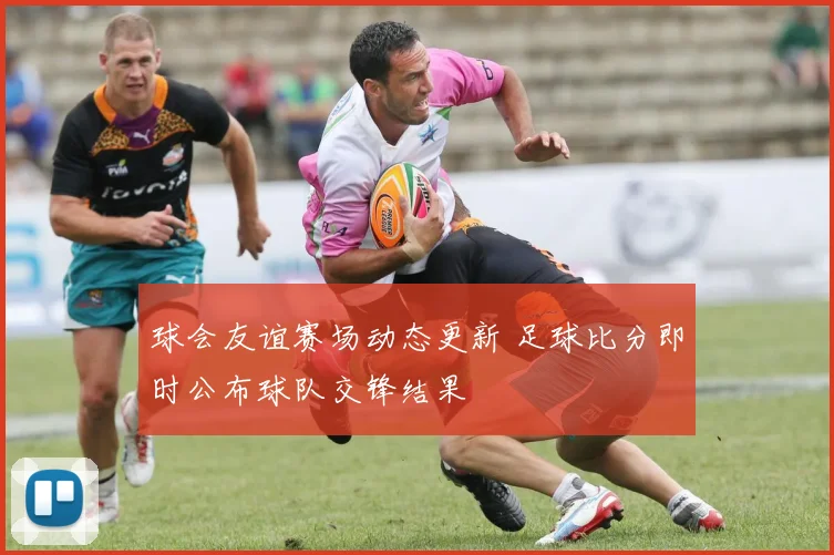 球会友谊赛场动态更新 足球比分即时公布球队交锋结果