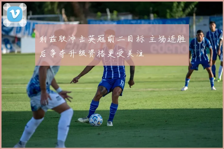 利兹联冲击英冠前二目标 主场连胜后争夺升级资格更受关注