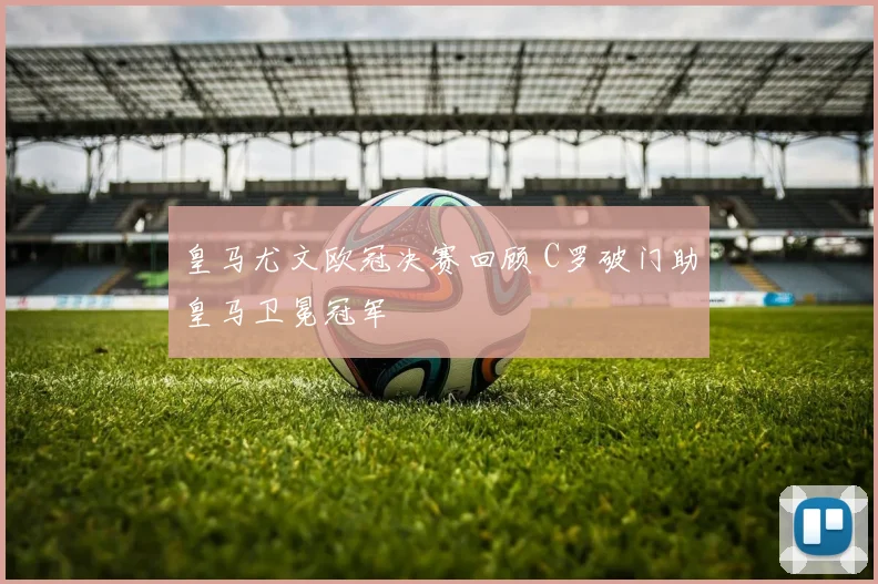 皇马尤文欧冠决赛回顾 C罗破门助皇马卫冕冠军